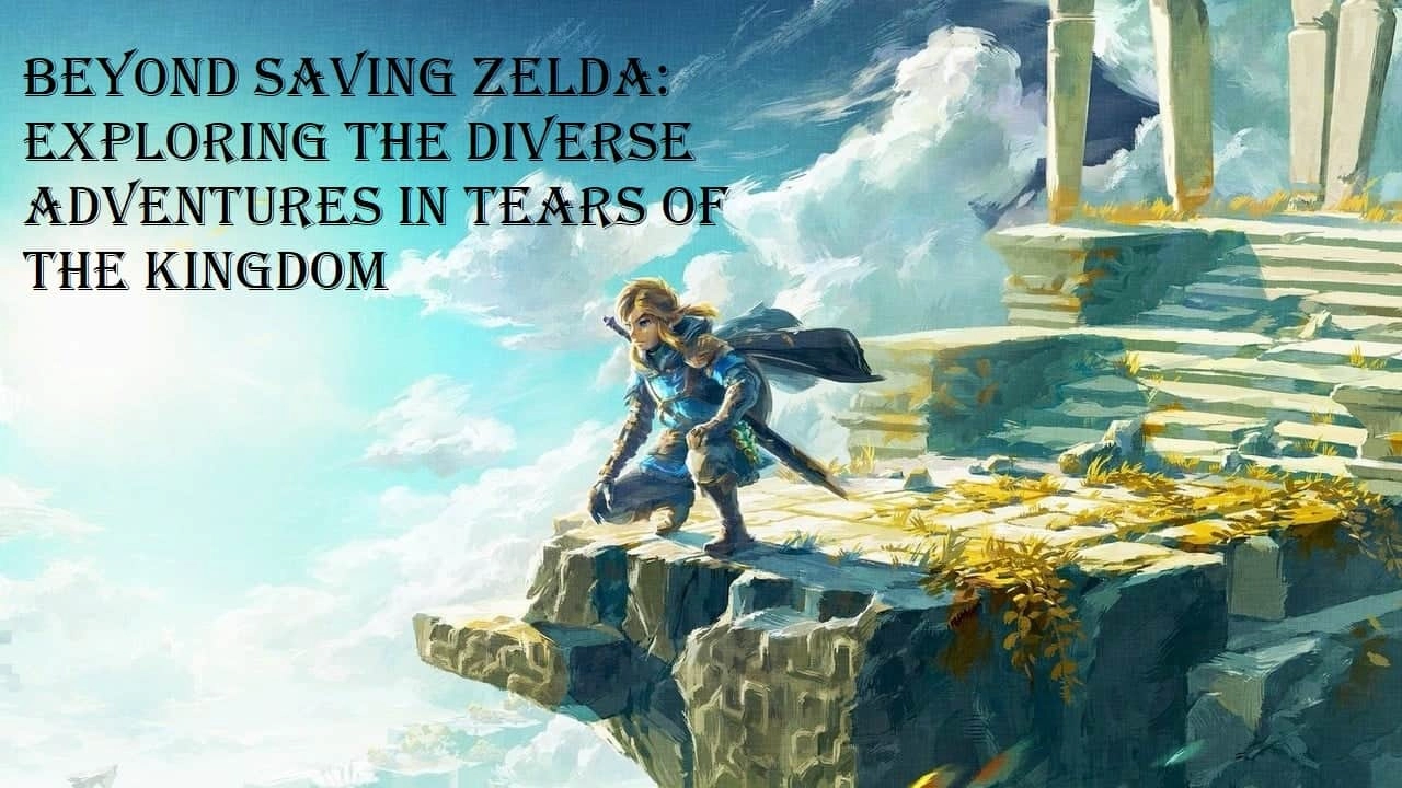 Beyond Saving Zelda: Exploring the Diverse Adventures in Tears of the Kingdom
